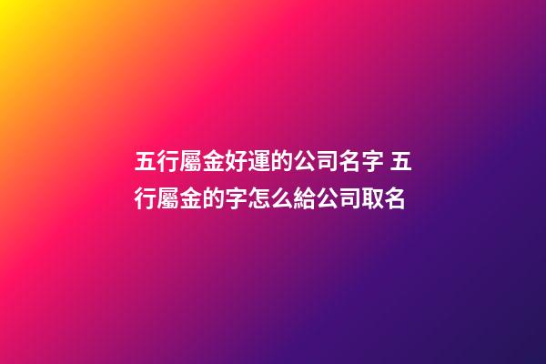 五行屬金好運的公司名字 五行屬金的字怎么給公司取名-第1張-公司起名-玄機派